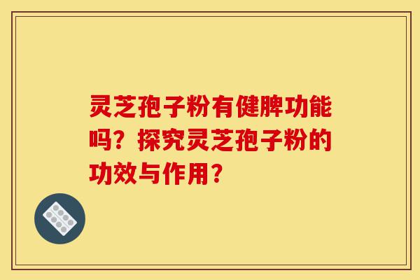 灵芝孢子粉有健脾功能吗？探究灵芝孢子粉的功效与作用？-第1张图片-灵芝之家