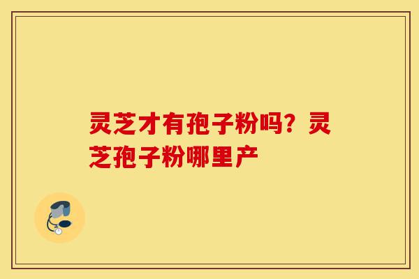 灵芝才有孢子粉吗?灵芝孢子粉哪里产-第1张图片-灵芝之家 灵芝才有孢子粉吗?灵芝孢子粉哪里产-第1张图片-灵芝之家