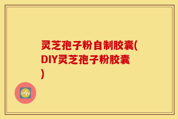灵芝孢子粉自制胶囊(DIY灵芝孢子粉胶囊)-第1张图片-灵芝之家