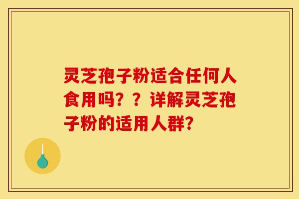 灵芝孢子粉适合任何人食用吗??详解灵芝孢子粉的适用人群?-第1张图片-灵芝之家 灵芝孢子粉适合任何人食用吗??详解灵芝孢子粉的适用人群?-第1张图片-灵芝之家