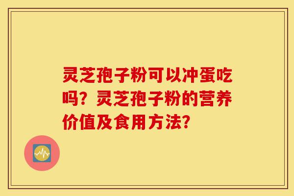 灵芝孢子粉可以冲蛋吃吗?灵芝孢子粉的营养价值及食用方法?-第1张图片-灵芝之家 灵芝孢子粉可以冲蛋吃吗?灵芝孢子粉的营养价值及食用方法?-第1张图片-灵芝之家