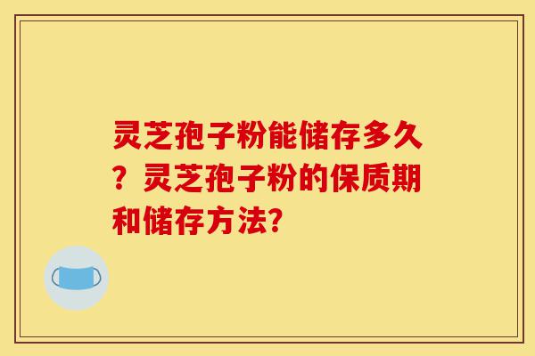 灵芝孢子粉能储存多久?灵芝孢子粉的保质期和储存方法?-第1张图片-灵芝之家 灵芝孢子粉能储存多久?灵芝孢子粉的保质期和储存方法?-第1张图片-灵芝之家
