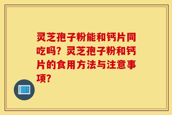 灵芝孢子粉能和钙片同吃吗?灵芝孢子粉和钙片的食用方法与注意事项?-第1张图片-灵芝之家 灵芝孢子粉能和钙片同吃吗?灵芝孢子粉和钙片的食用方法与注意事项?-第1张图片-灵芝之家