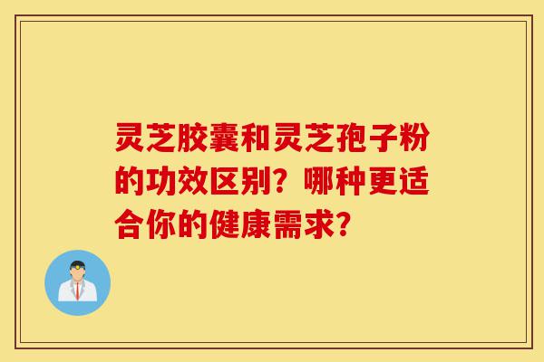 灵芝胶囊和灵芝孢子粉的功效区别？哪种更适合你的健康需求？-第1张图片-灵芝之家