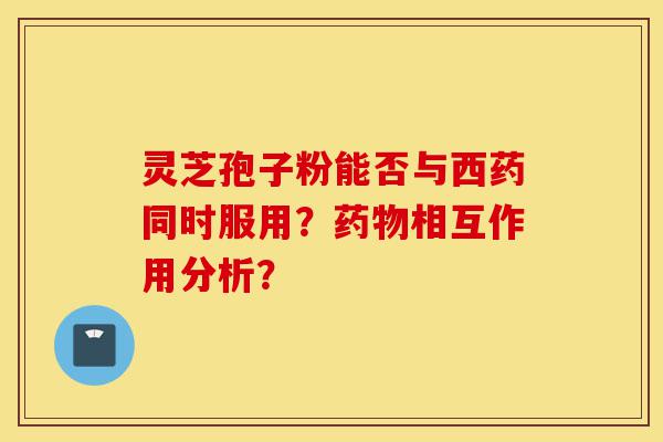 灵芝孢子粉能否与西药同时服用？药物相互作用分析？-第1张图片-灵芝之家