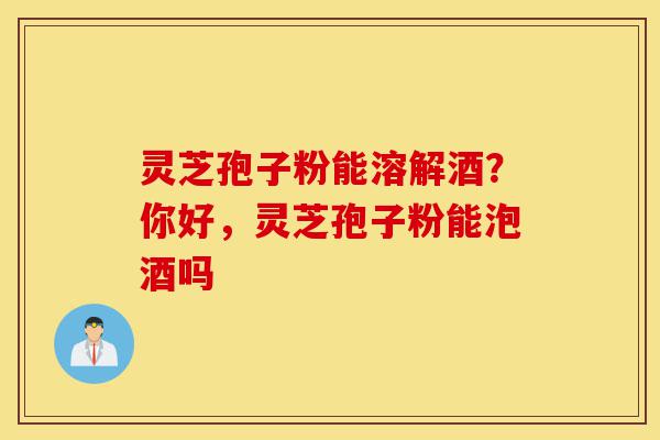 灵芝孢子粉能溶解酒?你好,灵芝孢子粉能泡酒吗-第1张图片-灵芝之家 灵芝孢子粉能溶解酒?你好,灵芝孢子粉能泡酒吗-第1张图片-灵芝之家