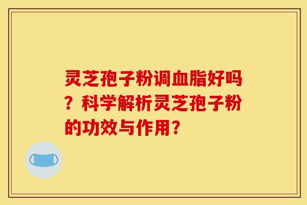 灵芝孢子粉调血脂好吗？科学解析灵芝孢子粉的功效与作用？-第1张图片-灵芝之家