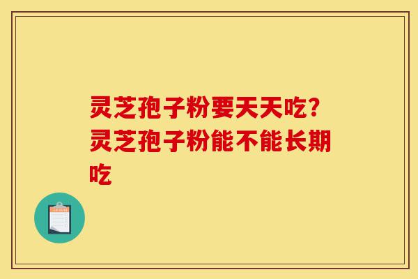 灵芝孢子粉要天天吃?灵芝孢子粉能不能长期吃-第1张图片-灵芝之家 灵芝孢子粉要天天吃?灵芝孢子粉能不能长期吃-第1张图片-灵芝之家