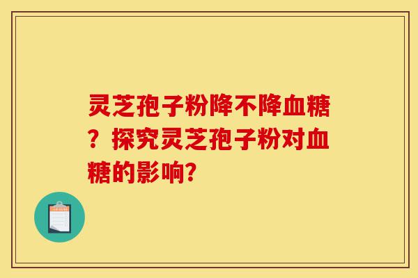 灵芝孢子粉降不降血糖?探究灵芝孢子粉对血糖的影响?-第1张图片-灵芝之家 灵芝孢子粉降不降血糖?探究灵芝孢子粉对血糖的影响?-第1张图片-灵芝之家