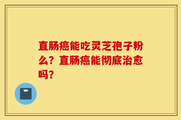 直肠癌能吃灵芝孢子粉么?直肠癌能彻底治愈吗?-第1张图片-灵芝之家 直肠癌能吃灵芝孢子粉么?直肠癌能彻底治愈吗?-第1张图片-灵芝之家