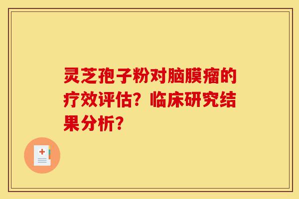 灵芝孢子粉对脑膜瘤的疗效评估?临床研究结果分析?-第1张图片-灵芝之家 灵芝孢子粉对脑膜瘤的疗效评估?临床研究结果分析?-第1张图片-灵芝之家