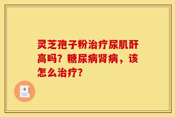 灵芝孢子粉治疗尿肌酐高吗?糖尿病肾病,该怎么治疗?-第1张图片-灵芝之家 灵芝孢子粉治疗尿肌酐高吗?糖尿病肾病,该怎么治疗?-第1张图片-灵芝之家