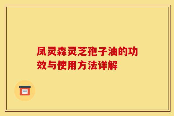 凤灵森灵芝孢子油的功效与使用方法详解-第1张图片-灵芝之家 凤灵森灵芝孢子油的功效与使用方法详解-第1张图片-灵芝之家