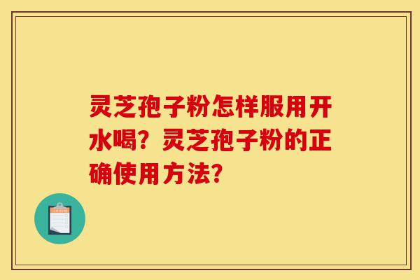 灵芝孢子粉怎样服用开水喝?灵芝孢子粉的正确使用方法?-第1张图片-灵芝之家 灵芝孢子粉怎样服用开水喝?灵芝孢子粉的正确使用方法?-第1张图片-灵芝之家