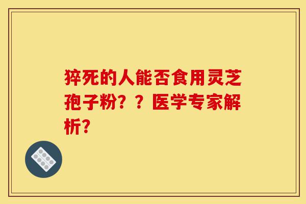 猝死的人能否食用灵芝孢子粉??医学专家解析?-第1张图片-灵芝之家 猝死的人能否食用灵芝孢子粉??医学专家解析?-第1张图片-灵芝之家