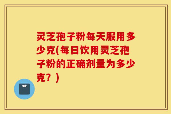 灵芝孢子粉每天服用多少克(每日饮用灵芝孢子粉的正确剂量为多少克?)-第1张图片-灵芝之家 灵芝孢子粉每天服用多少克(每日饮用灵芝孢子粉的正确剂量为多少克?)-第1张图片-灵芝之家