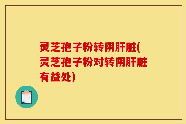 灵芝孢子粉转阴肝脏(灵芝孢子粉对转阴肝脏有益处)-第1张图片-灵芝之家