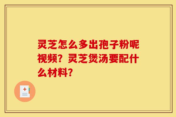 灵芝怎么多出孢子粉呢视频?灵芝煲汤要配什么材料?-第1张图片-灵芝之家 灵芝怎么多出孢子粉呢视频?灵芝煲汤要配什么材料?-第1张图片-灵芝之家