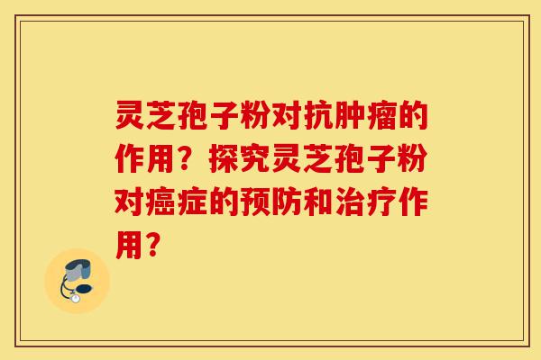 灵芝孢子粉对抗肿瘤的作用?探究灵芝孢子粉对癌症的预防和治疗作用?-第1张图片-灵芝之家 灵芝孢子粉对抗肿瘤的作用?探究灵芝孢子粉对癌症的预防和治疗作用?-第1张图片-灵芝之家