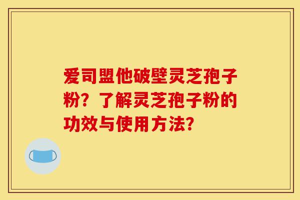 爱司盟他破壁灵芝孢子粉？了解灵芝孢子粉的功效与使用方法？-第1张图片-灵芝之家