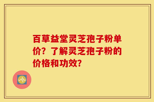 百草益堂灵芝孢子粉单价?了解灵芝孢子粉的价格和功效?-第1张图片-灵芝之家 百草益堂灵芝孢子粉单价?了解灵芝孢子粉的价格和功效?-第1张图片-灵芝之家