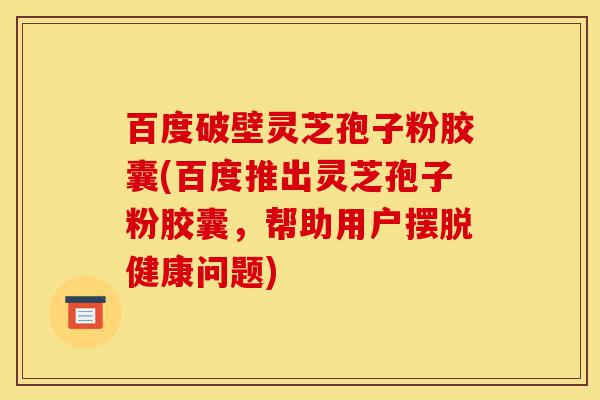 百度破壁灵芝孢子粉胶囊(百度推出灵芝孢子粉胶囊,帮助用户摆脱健康问题)-第1张图片-灵芝之家 百度破壁灵芝孢子粉胶囊(百度推出灵芝孢子粉胶囊,帮助用户摆脱健康问题)-第1张图片-灵芝之家