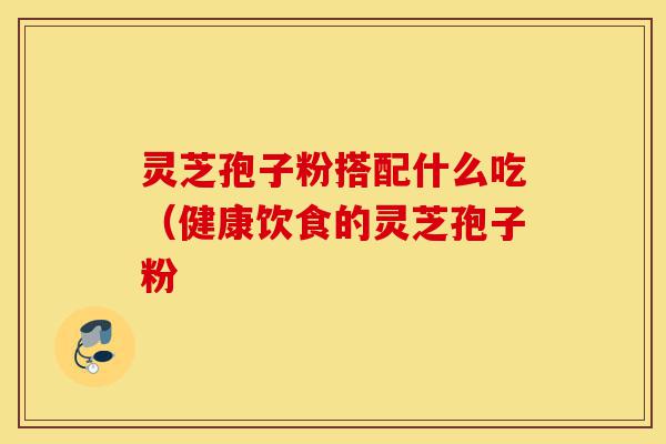 灵芝孢子粉搭配什么吃(健康饮食的灵芝孢子粉-第1张图片-灵芝之家 灵芝孢子粉搭配什么吃(健康饮食的灵芝孢子粉-第1张图片-灵芝之家