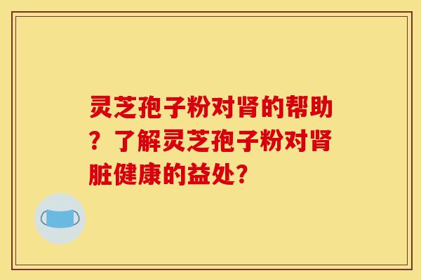 灵芝孢子粉对肾的帮助?了解灵芝孢子粉对肾脏健康的益处?-第1张图片-灵芝之家 灵芝孢子粉对肾的帮助?了解灵芝孢子粉对肾脏健康的益处?-第1张图片-灵芝之家