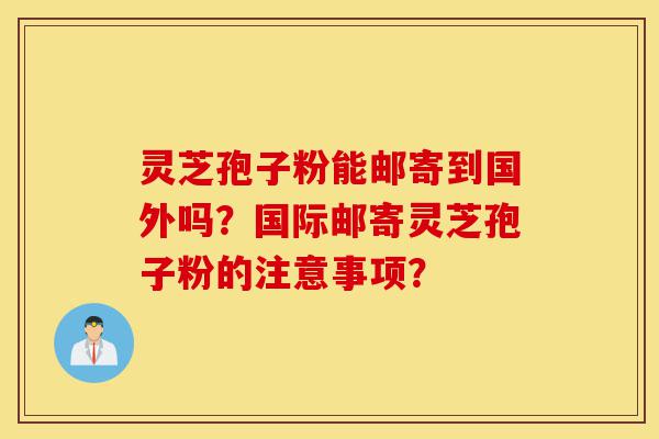 灵芝孢子粉能邮寄到国外吗?国际邮寄灵芝孢子粉的注意事项?-第1张图片-灵芝之家 灵芝孢子粉能邮寄到国外吗?国际邮寄灵芝孢子粉的注意事项?-第1张图片-灵芝之家