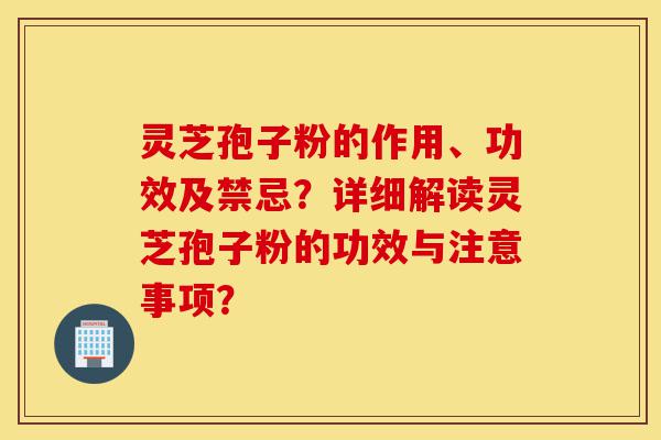 灵芝孢子粉的作用、功效及禁忌?详细解读灵芝孢子粉的功效与注意事项?-第1张图片-灵芝之家 灵芝孢子粉的作用、功效及禁忌?详细解读灵芝孢子粉的功效与注意事项?-第1张图片-灵芝之家