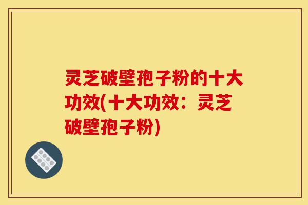 灵芝破壁孢子粉的十大功效(十大功效:灵芝破壁孢子粉)-第1张图片-灵芝之家 灵芝破壁孢子粉的十大功效(十大功效:灵芝破壁孢子粉)-第1张图片-灵芝之家