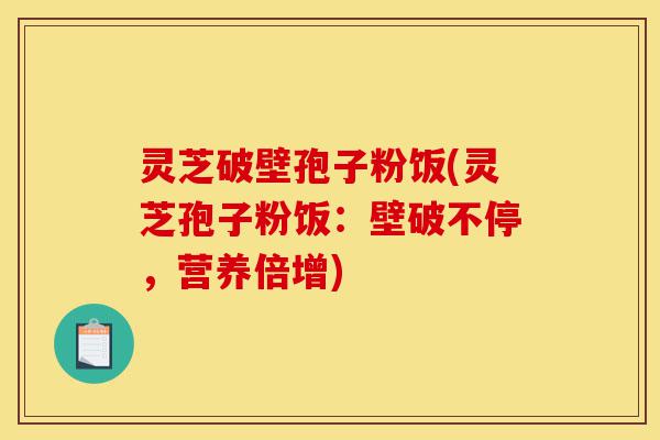灵芝破壁孢子粉饭(灵芝孢子粉饭:壁破不停,营养倍增)-第1张图片-灵芝之家 灵芝破壁孢子粉饭(灵芝孢子粉饭:壁破不停,营养倍增)-第1张图片-灵芝之家