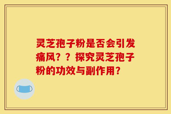 灵芝孢子粉是否会引发痛风？？探究灵芝孢子粉的功效与副作用？-第1张图片-灵芝之家
