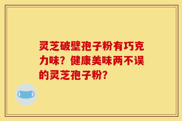 灵芝破壁孢子粉有巧克力味?健康美味两不误的灵芝孢子粉?-第1张图片-灵芝之家 灵芝破壁孢子粉有巧克力味?健康美味两不误的灵芝孢子粉?-第1张图片-灵芝之家