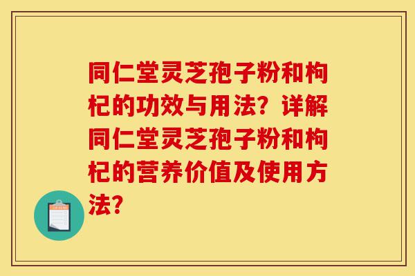 同仁堂灵芝孢子粉和枸杞的功效与用法？详解同仁堂灵芝孢子粉和枸杞的营养价值及使用方法？-第1张图片-灵芝之家
