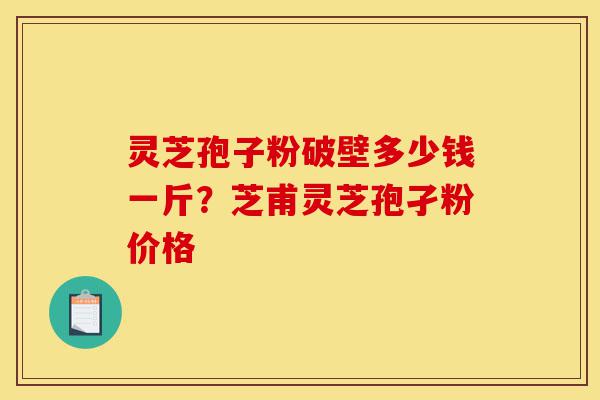 灵芝孢子粉破壁多少钱一斤？芝甫灵芝孢孑粉价格-第1张图片-灵芝之家