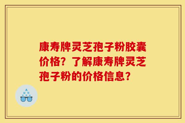 康寿牌灵芝孢子粉胶囊价格?了解康寿牌灵芝孢子粉的价格信息?-第1张图片-灵芝之家 康寿牌灵芝孢子粉胶囊价格?了解康寿牌灵芝孢子粉的价格信息?-第1张图片-灵芝之家