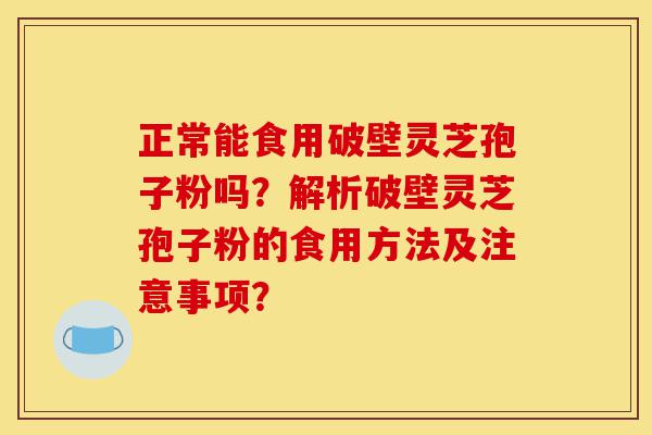正常能食用破壁灵芝孢子粉吗?解析破壁灵芝孢子粉的食用方法及注意事项?-第1张图片-灵芝之家 正常能食用破壁灵芝孢子粉吗?解析破壁灵芝孢子粉的食用方法及注意事项?-第1张图片-灵芝之家