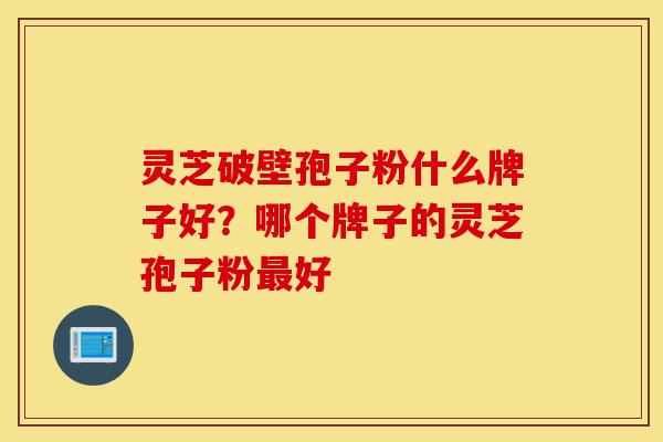 灵芝破壁孢子粉什么牌子好？哪个牌子的灵芝孢子粉最好-第1张图片-灵芝之家