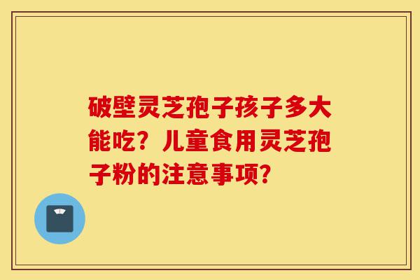 破壁灵芝孢子孩子多大能吃?儿童食用灵芝孢子粉的注意事项?-第1张图片-灵芝之家 破壁灵芝孢子孩子多大能吃?儿童食用灵芝孢子粉的注意事项?-第1张图片-灵芝之家