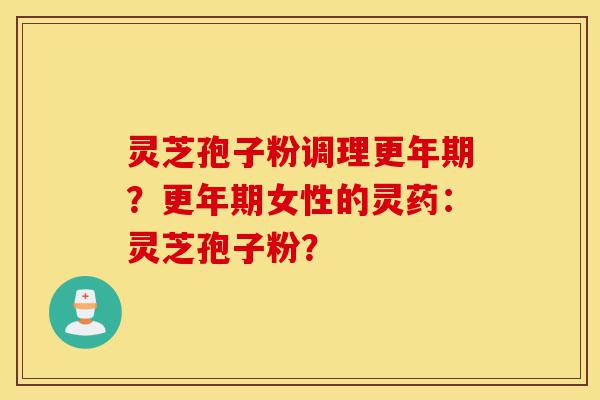 灵芝孢子粉调理更年期？更年期女性的灵药：灵芝孢子粉？-第1张图片-灵芝之家