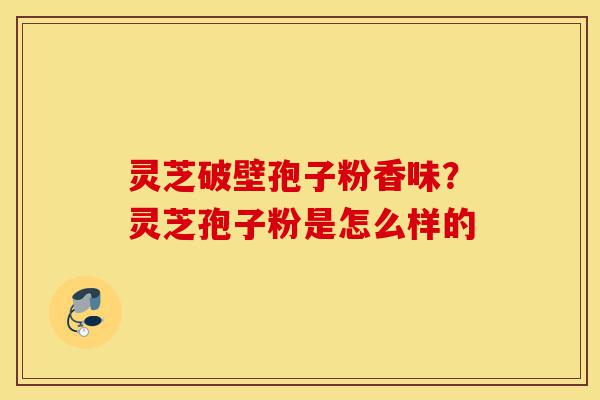 灵芝破壁孢子粉香味?灵芝孢子粉是怎么样的-第1张图片-灵芝之家 灵芝破壁孢子粉香味?灵芝孢子粉是怎么样的-第1张图片-灵芝之家
