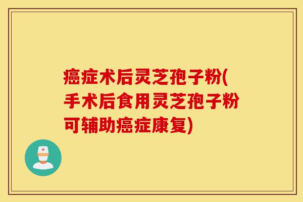 癌症术后灵芝孢子粉(手术后食用灵芝孢子粉可辅助癌症康复)-第1张图片-灵芝之家