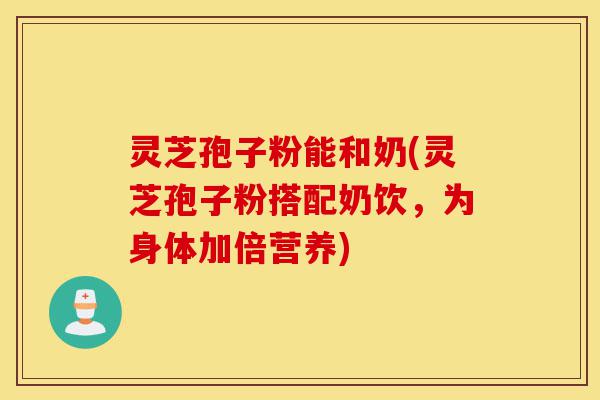 灵芝孢子粉能和奶(灵芝孢子粉搭配奶饮,为身体加倍营养)-第1张图片-灵芝之家 灵芝孢子粉能和奶(灵芝孢子粉搭配奶饮,为身体加倍营养)-第1张图片-灵芝之家