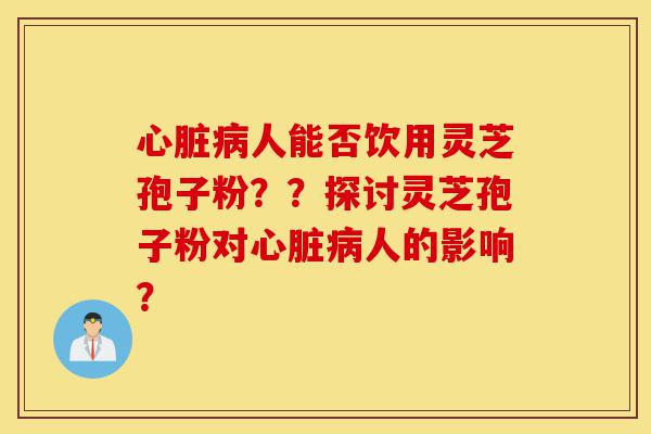 心脏病人能否饮用灵芝孢子粉??探讨灵芝孢子粉对心脏病人的影响?-第1张图片-灵芝之家 心脏病人能否饮用灵芝孢子粉??探讨灵芝孢子粉对心脏病人的影响?-第1张图片-灵芝之家