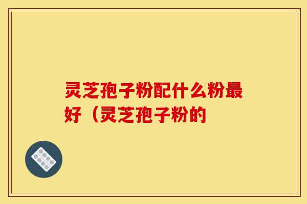 灵芝孢子粉配什么粉最好(灵芝孢子粉的-第1张图片-灵芝之家 灵芝孢子粉配什么粉最好(灵芝孢子粉的-第1张图片-灵芝之家
