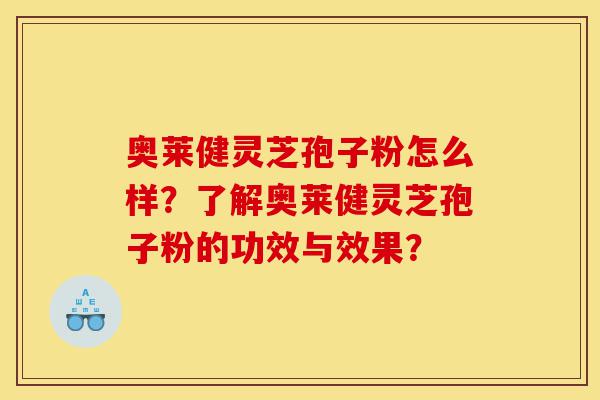 奥莱健灵芝孢子粉怎么样？了解奥莱健灵芝孢子粉的功效与效果？-第1张图片-灵芝之家