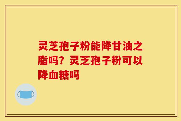 灵芝孢子粉能降甘油之脂吗?灵芝孢子粉可以降血糖吗-第1张图片-灵芝之家 灵芝孢子粉能降甘油之脂吗?灵芝孢子粉可以降血糖吗-第1张图片-灵芝之家