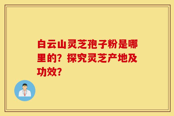 白云山灵芝孢子粉是哪里的?探究灵芝产地及功效?-第1张图片-灵芝之家 白云山灵芝孢子粉是哪里的?探究灵芝产地及功效?-第1张图片-灵芝之家