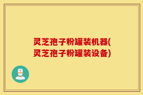 灵芝孢子粉罐装机器(灵芝孢子粉罐装设备)-第1张图片-灵芝之家